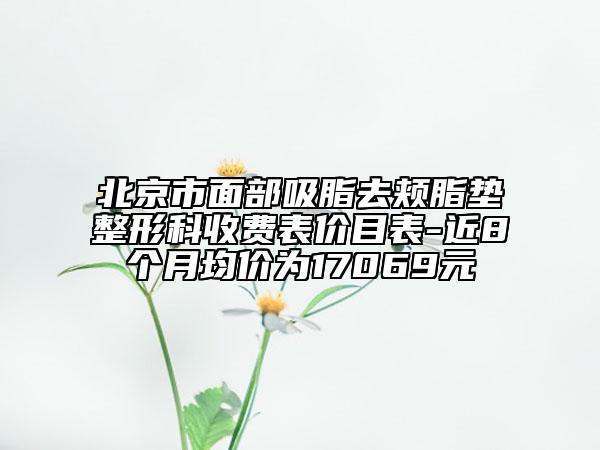 北京市面部吸脂去頰脂墊整形科收費表價目表-近8個月均價為17069元