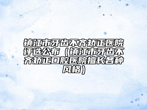 鎮(zhèn)江市牙齒不齊矯正醫(yī)院評(píng)選公布（鎮(zhèn)江市牙齒不齊矯正口腔醫(yī)院擅長(zhǎng)各種風(fēng)格）