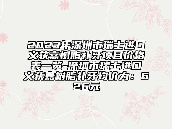 2023年深圳市瑞士進口義獲嘉樹脂補牙項目價格表一覽-深圳市瑞士進口義獲嘉樹脂補牙均價為：626元