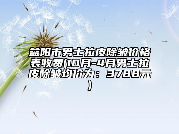 益陽市男士拉皮除皺價(jià)格表收費(fèi)(10月-4月男士拉皮除皺均價(jià)為：3788元)