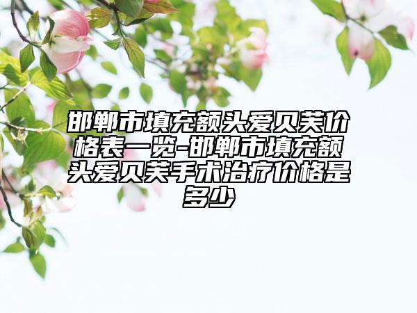 邯鄲市填充額頭愛(ài)貝芙價(jià)格表一覽-邯鄲市填充額頭愛(ài)貝芙手術(shù)治療價(jià)格是多少
