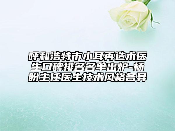 呼和浩特市小耳再造術醫(yī)生口碑排名名單出爐-楊盼主任醫(yī)生技術風格各異