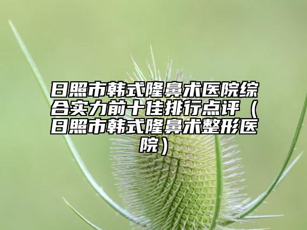 日照市韓式隆鼻術(shù)醫(yī)院綜合實(shí)力前十佳排行點(diǎn)評（日照市韓式隆鼻術(shù)整形醫(yī)院）