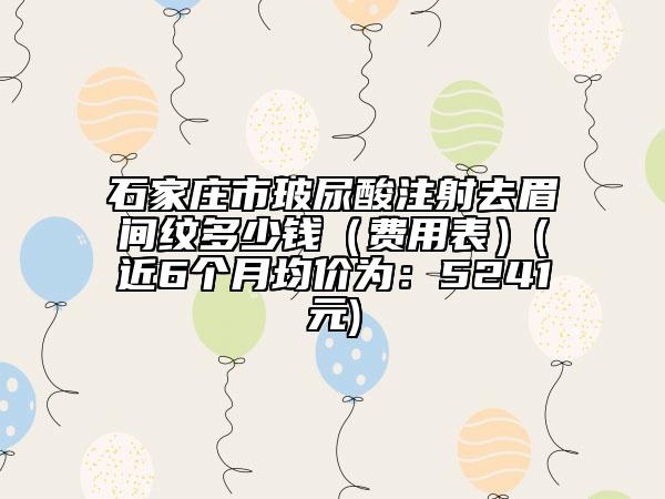 石家莊市玻尿酸注射去眉間紋多少錢（費(fèi)用表）(近6個(gè)月均價(jià)為：5241元)