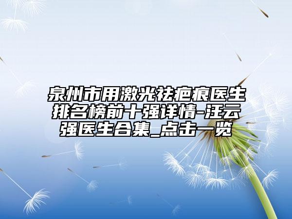 泉州市用激光祛疤痕醫(yī)生排名榜前十強(qiáng)詳情-汪云強(qiáng)醫(yī)生合集_點擊一覽