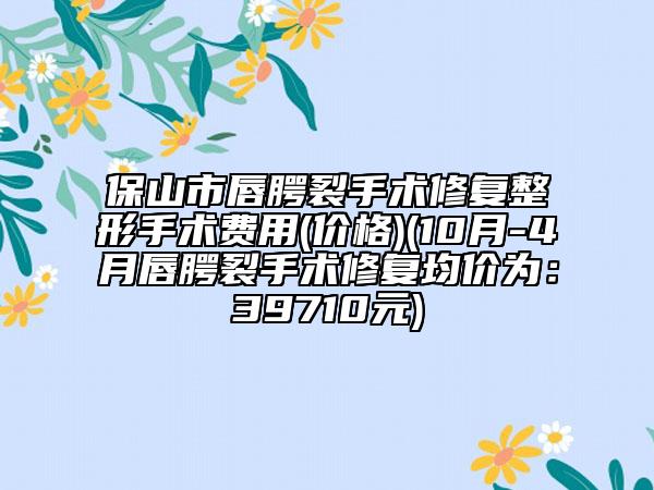 保山市唇腭裂手術(shù)修復(fù)整形手術(shù)費用(價格)(10月-4月唇腭裂手術(shù)修復(fù)均價為：39710元)