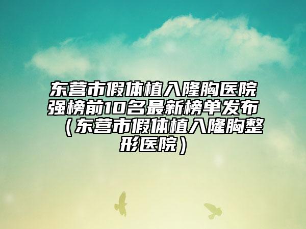 東營市假體植入隆胸醫(yī)院強榜前10名最新榜單發(fā)布（東營市假體植入隆胸整形醫(yī)院）