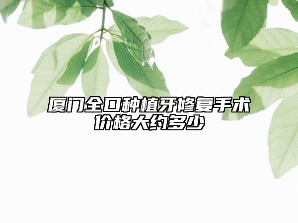 廈門全口種植牙修復手術價格大約多少