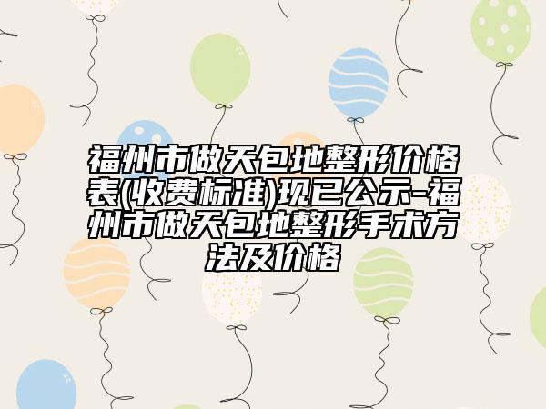 福州市做天包地整形價格表(收費標準)現(xiàn)已公示-福州市做天包地整形手術方法及價格