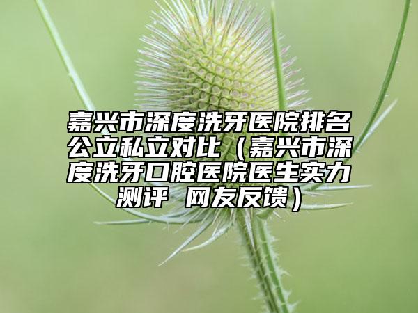 嘉興市深度洗牙醫(yī)院排名公立私立對比（嘉興市深度洗牙口腔醫(yī)院醫(yī)生實力測評 網(wǎng)友反饋）