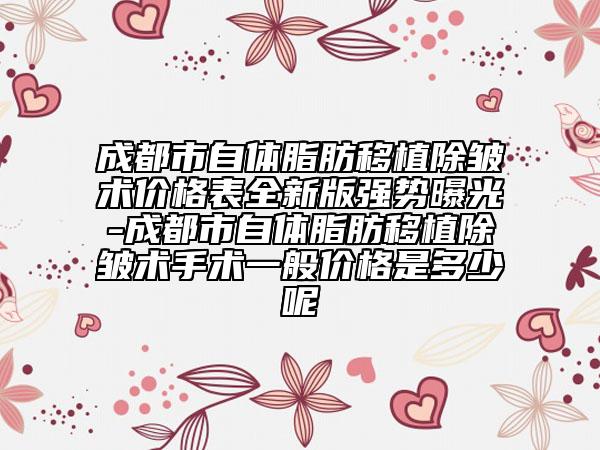 成都市自體脂肪移植除皺術(shù)價(jià)格表全新版強(qiáng)勢曝光-成都市自體脂肪移植除皺術(shù)手術(shù)一般價(jià)格是多少呢