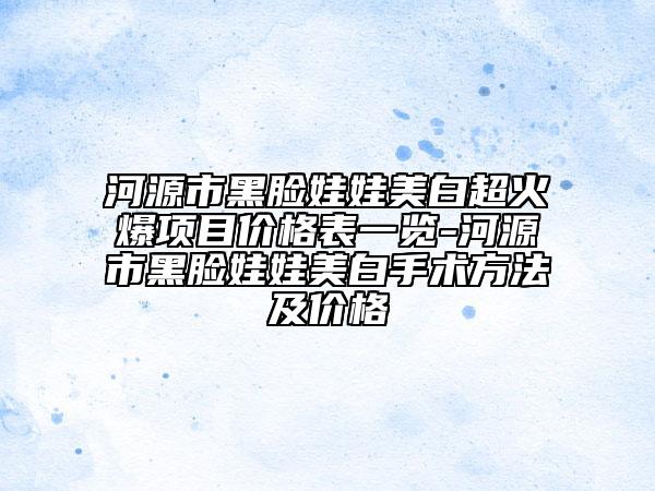 河源市黑臉娃娃美白超火爆項(xiàng)目?jī)r(jià)格表一覽-河源市黑臉娃娃美白手術(shù)方法及價(jià)格