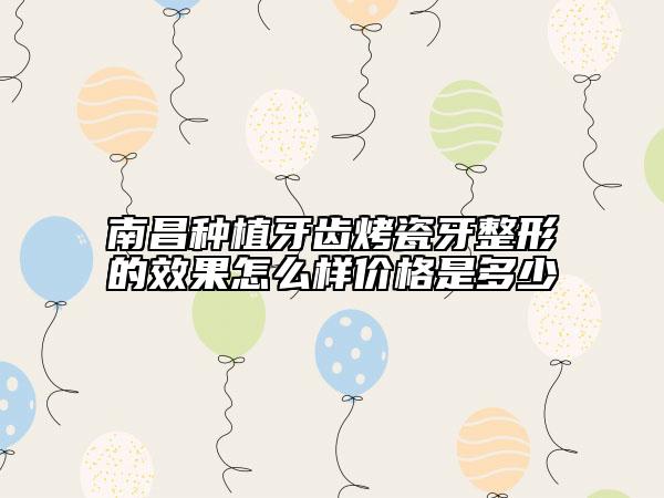 南昌種植牙齒烤瓷牙整形的效果怎么樣價(jià)格是多少