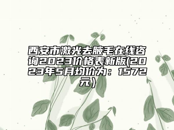 西安市激光去腋毛在線咨詢2023價(jià)格表新版(2023年5月均價(jià)為：1572元）
