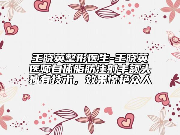 王曉英整形醫(yī)生-王曉英醫(yī)師自體脂肪注射豐額頭獨(dú)有技術(shù)，效果驚艷眾人