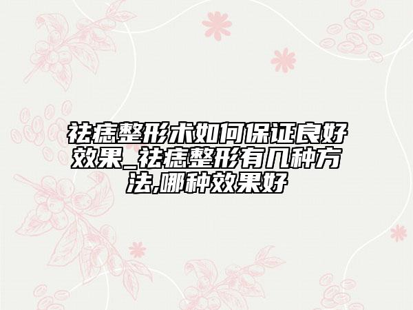 祛痣整形術(shù)如何保證良好效果_祛痣整形有幾種方法,哪種效果好