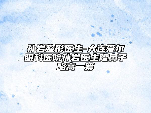 孫巖整形醫(yī)生-大連愛爾眼科醫(yī)院孫巖醫(yī)生隆鼻子略高一籌