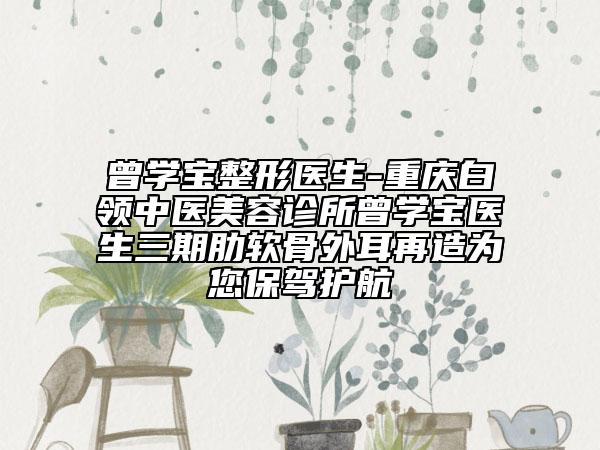 曾學(xué)寶整形醫(yī)生-重慶白領(lǐng)中醫(yī)美容診所曾學(xué)寶醫(yī)生三期肋軟骨外耳再造為您保駕護(hù)航