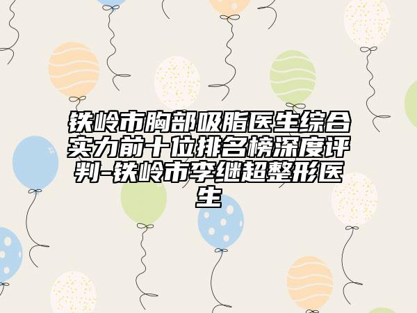 鐵嶺市胸部吸脂醫(yī)生綜合實(shí)力前十位排名榜深度評(píng)判-鐵嶺市李繼超整形醫(yī)生