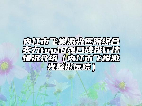 內(nèi)江市飛梭激光醫(yī)院綜合實(shí)力top10強(qiáng)口碑排行榜情況介紹（內(nèi)江市飛梭激光整形醫(yī)院）