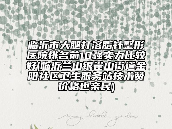 臨沂市大腿打溶脂針整形醫(yī)院排名前10強(qiáng)實(shí)力比較好(臨沂蘭山銀雀山街道金陽社區(qū)衛(wèi)生服務(wù)站技術(shù)贊價(jià)格也親民)
