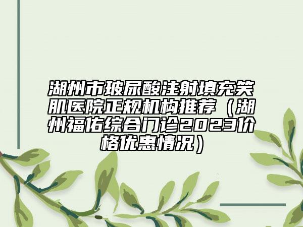 湖州市玻尿酸注射填充笑肌醫(yī)院正規(guī)機構(gòu)推薦（湖州福佑綜合門診2023價格優(yōu)惠情況）