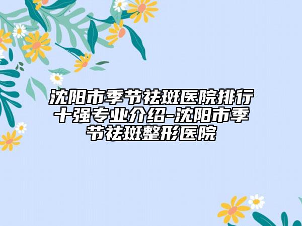 沈陽市季節(jié)祛斑醫(yī)院排行十強(qiáng)專業(yè)介紹-沈陽市季節(jié)祛斑整形醫(yī)院