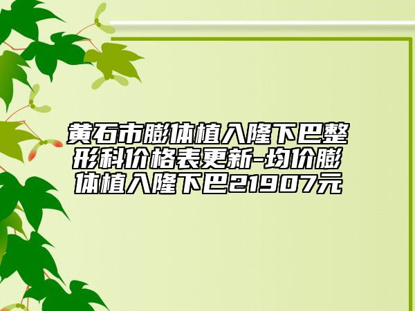 黃石市膨體植入隆下巴整形科價(jià)格表更新-均價(jià)膨體植入隆下巴21907元