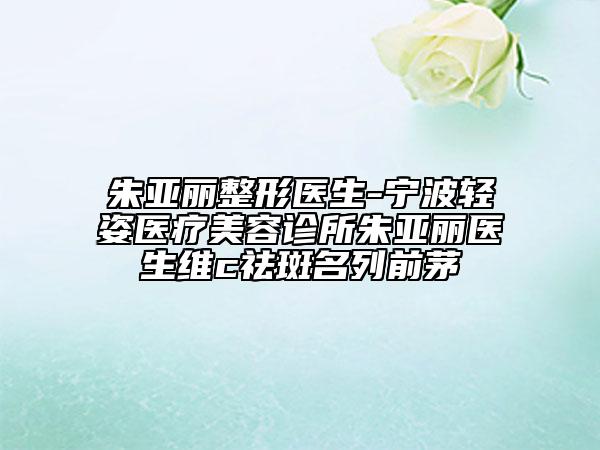 朱亞麗整形醫(yī)生-寧波輕姿醫(yī)療美容診所朱亞麗醫(yī)生維c祛斑名列前茅