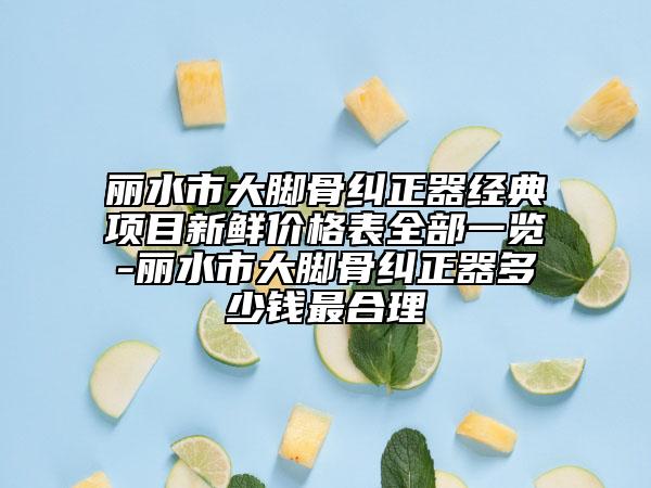 麗水市大腳骨糾正器經(jīng)典項(xiàng)目新鮮價(jià)格表全部一覽-麗水市大腳骨糾正器多少錢最合理