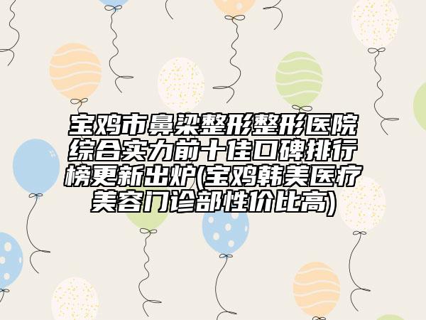 寶雞市鼻梁整形整形醫(yī)院綜合實(shí)力前十佳口碑排行榜更新出爐(寶雞韓美醫(yī)療美容門診部性價(jià)比高)