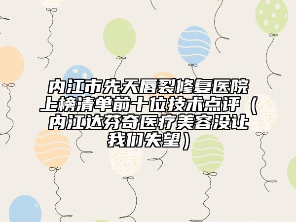 內(nèi)江市先天唇裂修復(fù)醫(yī)院上榜清單前十位技術(shù)點(diǎn)評(píng)（內(nèi)江達(dá)芬奇醫(yī)療美容沒(méi)讓我們失望）