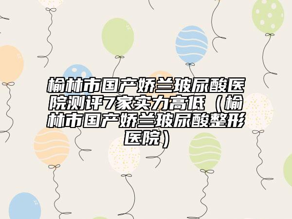 榆林市國產(chǎn)嬌蘭玻尿酸醫(yī)院測評7家實(shí)力高低(榆林市國產(chǎn)嬌蘭玻尿酸整形醫(yī)院)