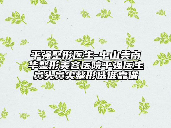平強(qiáng)整形醫(yī)生-中山美南華整形美容醫(yī)院平強(qiáng)醫(yī)生鼻頭鼻尖整形選誰靠譜