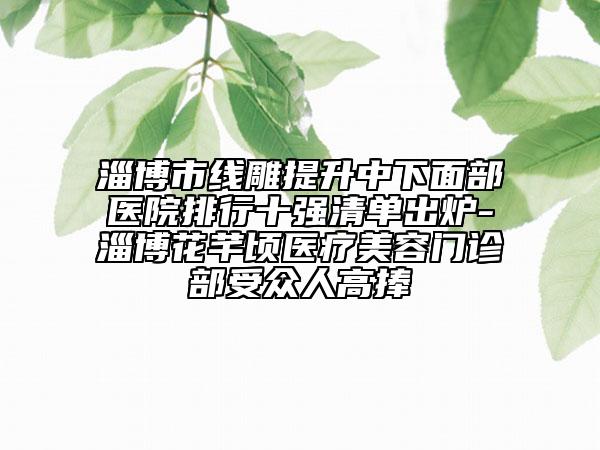 淄博市線雕提升中下面部醫(yī)院排行十強(qiáng)清單出爐-淄博花芊頃醫(yī)療美容門診部受眾人高捧