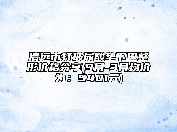 清遠(yuǎn)市打玻尿酸墊下巴整形價格分享(9月-3月均價為:5401元)