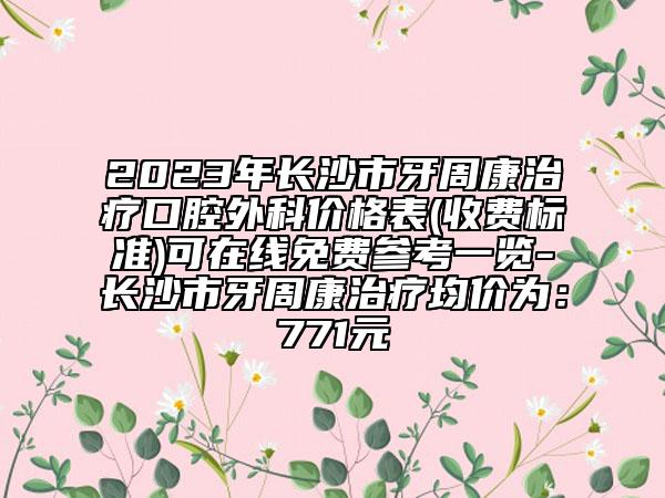 2023年長(zhǎng)沙市牙周康治療口腔外科價(jià)格表(收費(fèi)標(biāo)準(zhǔn))可在線免費(fèi)參考一覽-長(zhǎng)沙市牙周康治療均價(jià)為：771元
