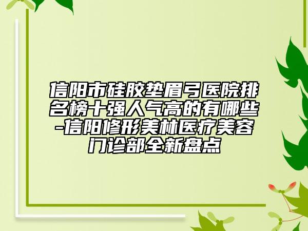 信陽市硅膠墊眉弓醫(yī)院排名榜十強(qiáng)人氣高的有哪些-信陽修形美林醫(yī)療美容門診部全新盤點(diǎn)