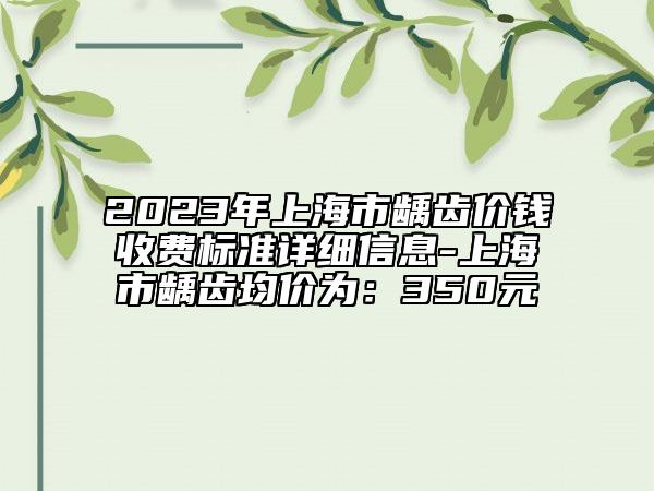 2023年上海市齲齒價(jià)錢收費(fèi)標(biāo)準(zhǔn)詳細(xì)信息-上海市齲齒均價(jià)為：350元
