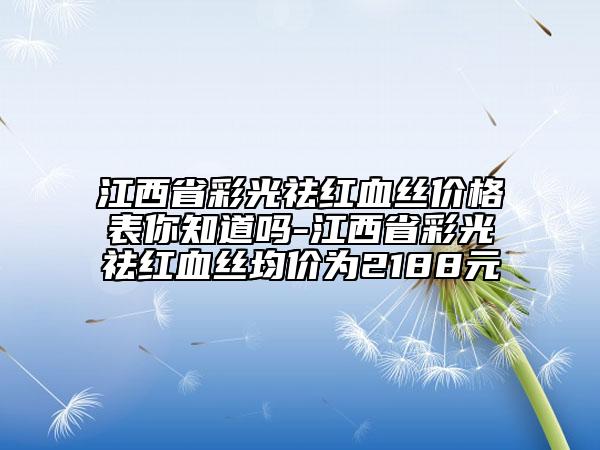 江西省彩光祛紅血絲價(jià)格表你知道嗎-江西省彩光祛紅血絲均價(jià)為2188元