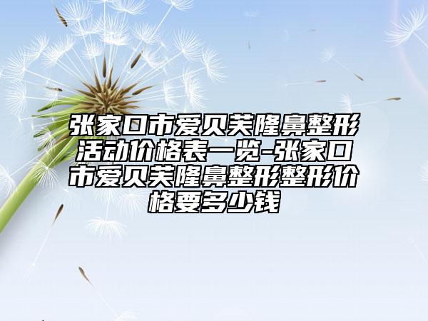 張家口市愛貝芙隆鼻整形活動價(jià)格表一覽-張家口市愛貝芙隆鼻整形整形價(jià)格要多少錢