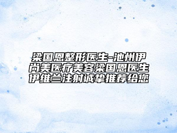 梁國恩整形醫(yī)生-池州伊尚美醫(yī)療美容梁國恩醫(yī)生伊維蘭注射誠摯推薦給您