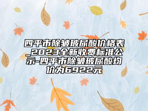 四平市除皺玻尿酸價格表_2023全新收費標準公示-四平市除皺玻尿酸均價為6922元