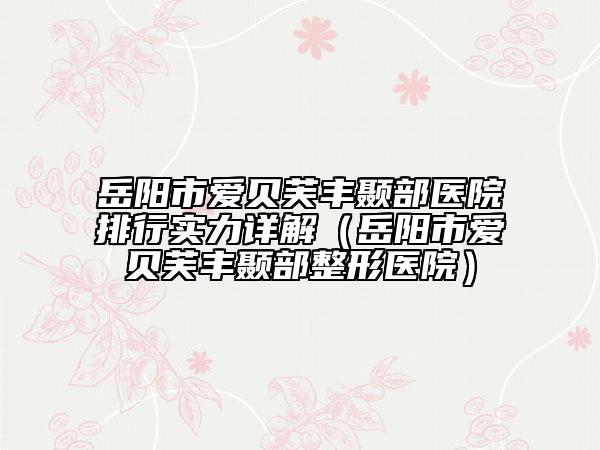 岳陽市愛貝芙豐顳部醫(yī)院排行實(shí)力詳解（岳陽市愛貝芙豐顳部整形醫(yī)院）