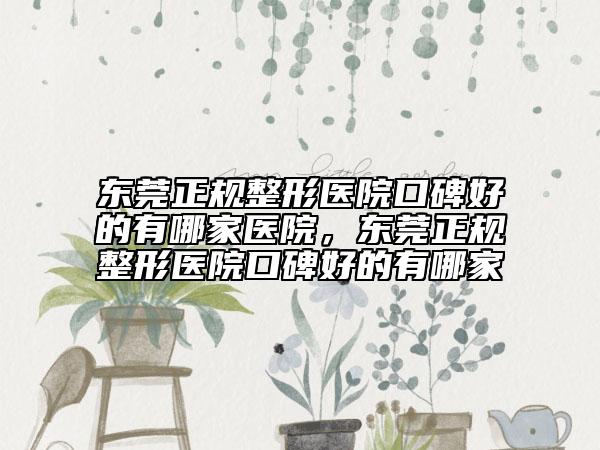 東莞正規(guī)整形醫(yī)院口碑好的有哪家醫(yī)院，東莞正規(guī)整形醫(yī)院口碑好的有哪家