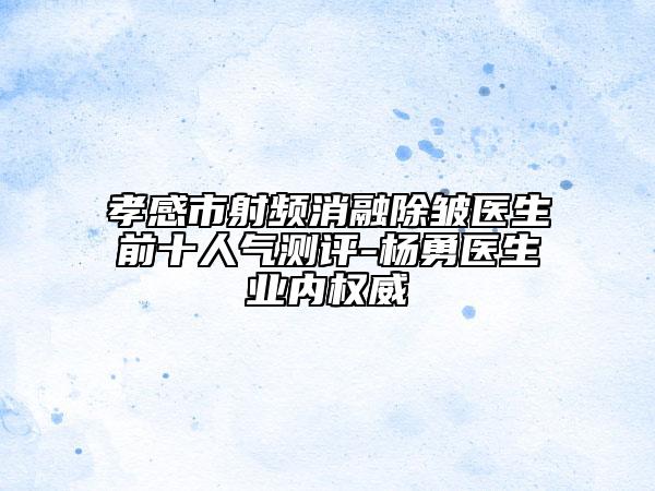 孝感市射頻消融除皺醫(yī)生前十人氣測(cè)評(píng)-楊勇醫(yī)生業(yè)內(nèi)權(quán)威