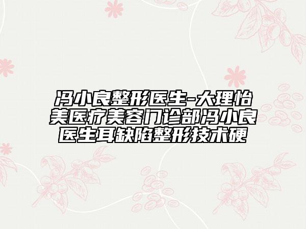 馮小良整形醫(yī)生-大理怡美醫(yī)療美容門(mén)診部馮小良醫(yī)生耳缺陷整形技術(shù)硬