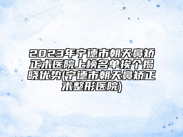 2023年寧德市朝天鼻矯正術(shù)醫(yī)院上榜名單挨個(gè)揭曉優(yōu)勢(shì)(寧德市朝天鼻矯正術(shù)整形醫(yī)院)