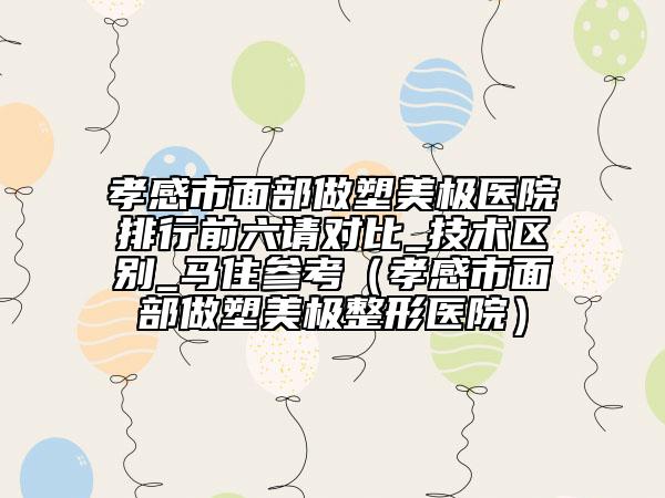 孝感市面部做塑美極醫(yī)院排行前六請(qǐng)對(duì)比_技術(shù)區(qū)別_馬住參考（孝感市面部做塑美極整形醫(yī)院）