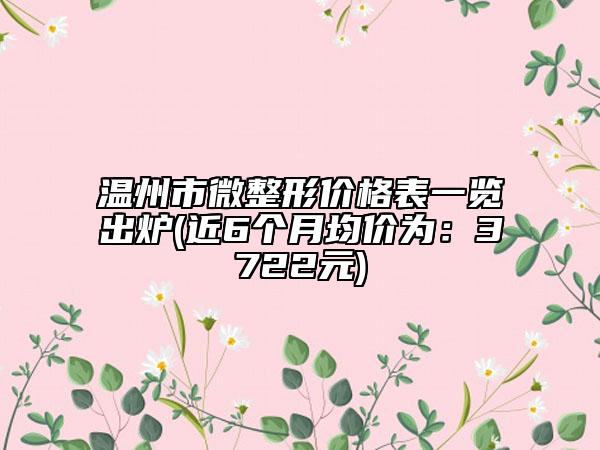 溫州市微整形價格表一覽出爐(近6個月均價為：3722元)